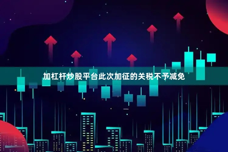 加杠杆炒股平台此次加征的关税不予减免