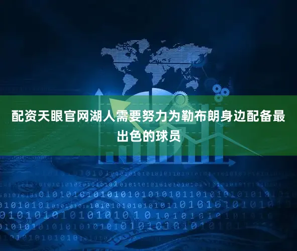 配资天眼官网湖人需要努力为勒布朗身边配备最出色的球员