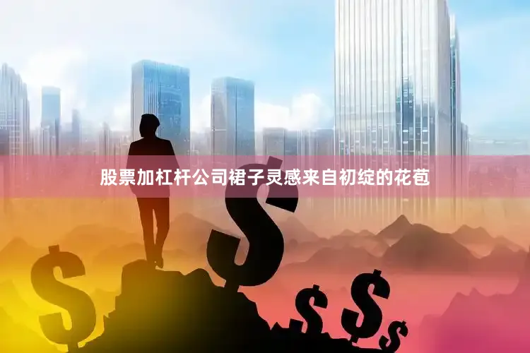 股票加杠杆公司裙子灵感来自初绽的花苞