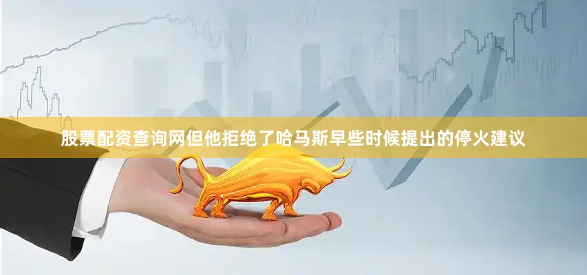 股票配资查询网但他拒绝了哈马斯早些时候提出的停火建议
