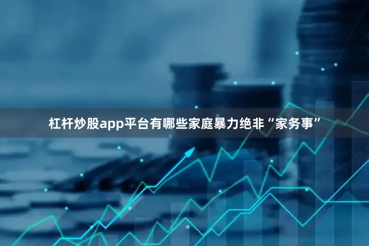 杠杆炒股app平台有哪些家庭暴力绝非“家务事”