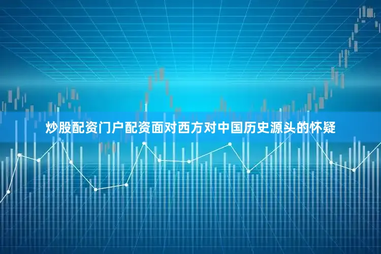 炒股配资门户配资面对西方对中国历史源头的怀疑