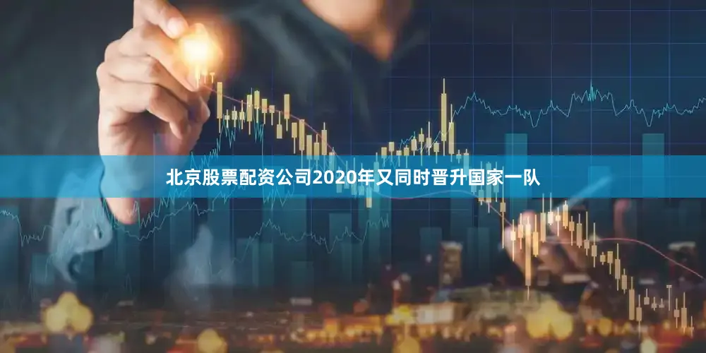 北京股票配资公司2020年又同时晋升国家一队