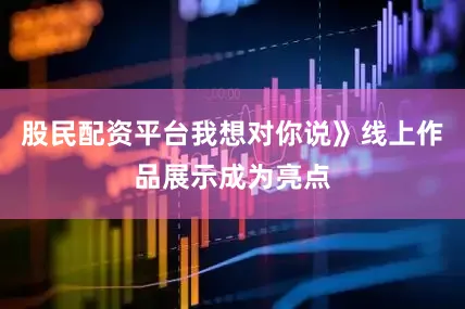 股民配资平台我想对你说》线上作品展示成为亮点