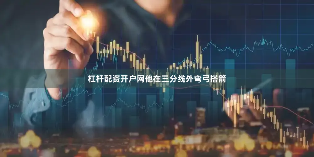 杠杆配资开户网他在三分线外弯弓搭箭
