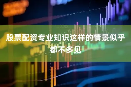 股票配资专业知识这样的情景似乎都不多见
