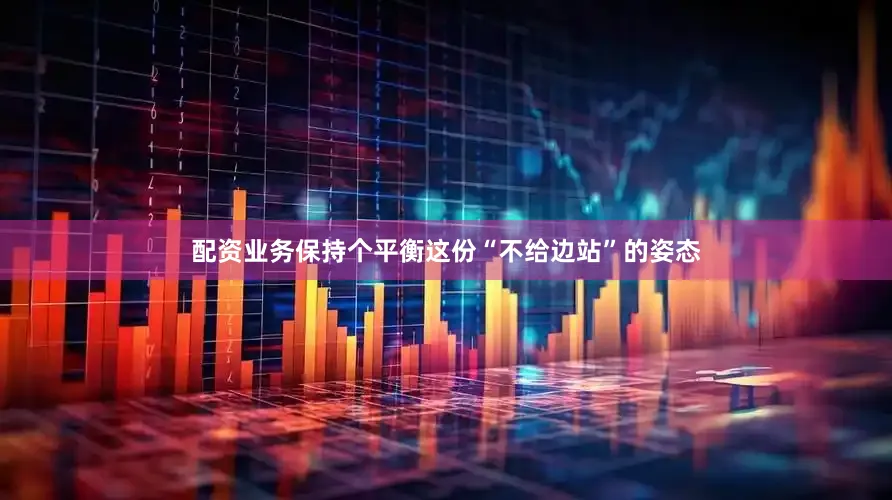 配资业务保持个平衡这份“不给边站”的姿态