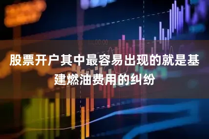 股票开户其中最容易出现的就是基建燃油费用的纠纷