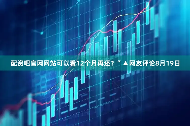 配资吧官网网站可以看12个月再还？”▲网友评论8月19日