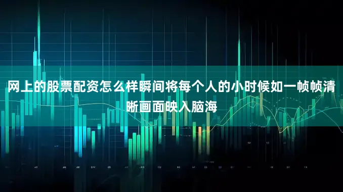 网上的股票配资怎么样瞬间将每个人的小时候如一帧帧清晰画面映入脑海