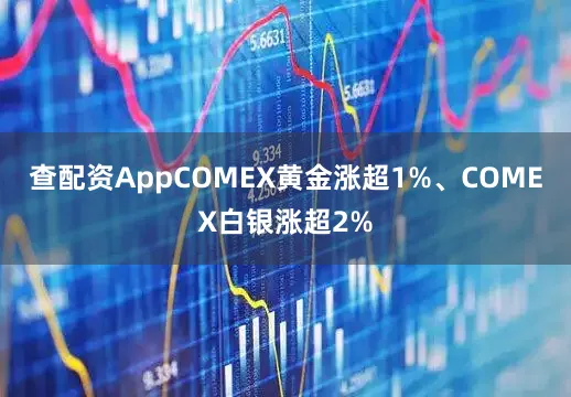 查配资AppCOMEX黄金涨超1%、COMEX白银涨超2%