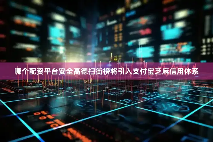 哪个配资平台安全高德扫街榜将引入支付宝芝麻信用体系