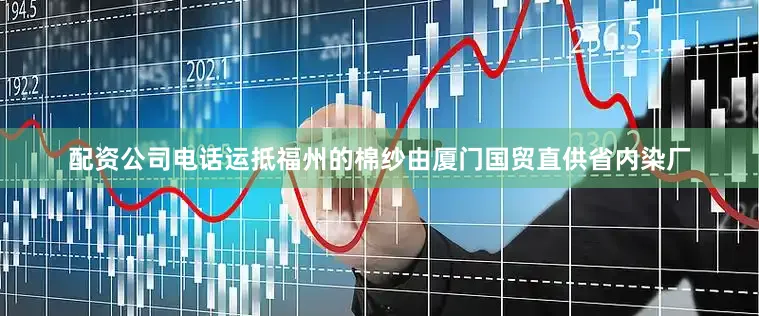 配资公司电话运抵福州的棉纱由厦门国贸直供省内染厂