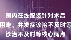 国内在线配资针对术后随访管理困难、并发症诊治不及时等核心痛点