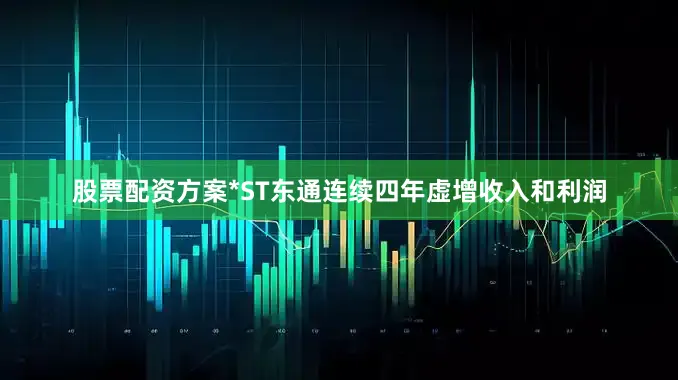 股票配资方案*ST东通连续四年虚增收入和利润