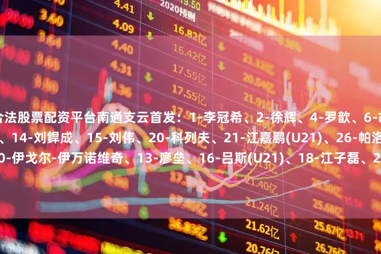 合法股票配资平台南通支云首发：1-李冠希、2-徐辉、4-罗歆、6-胡鸣飞、7-叶道驰、11-陈彬彬、14-刘銲成、15-刘伟、20-科列夫、21-江嘉鹏(U21)、26-帕洛切维奇替补：3-顾嘉逸、10-伊戈尔-伊万诺维奇、13-廖垒、16-吕斯(U21)、18-江子磊、25-曹康、32-戴博伟、36-邱仲毅、37-贾博琰、38-尹嘉熙 (U21)、39-柳烨(U21)、45-孟俊杰陕西联合首发：