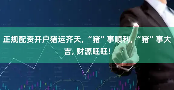 正规配资开户猪运齐天, “猪”事顺利, “猪”事大吉, 财源旺旺!